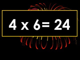 4 x 6= 24
 