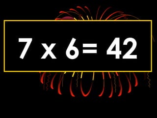 7 x 6= 42
 