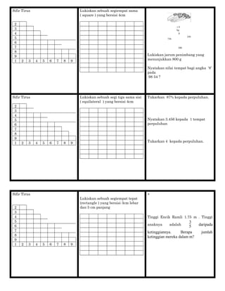 0
250
750
1
kg
g
500
Sifir Tirus
2
3
4
5
6
7
8
9
1 2 3 4 5 6 7 8 9
Lukiskan sebuah segiempat sama
( square ) yang bersisi 4cm
Lukiskan jarum penimbang yang
menunjukkan 800 g
Nyatakan nilai tempat bagi angka ‘8’
pada
98 54 ?
Sifir Tirus
2
3
4
5
6
7
8
9
1 2 3 4 5 6 7 8 9
Lukiskan sebuah segi tiga sama sisi
( equilateral ) yang bersisi 4cm
Tukarkan 87% kepada perpuluhan.
Nyatakan 3.456 kepada 1 tempat
perpuluhan
Tukarkan 4 kepada perpuluhan.
Sifir Tirus
2
3
4
5
6
7
8
9
1 2 3 4 5 6 7 8 9
Lukiskan sebuah segiempat tepat
(rectangle ) yang bersisi 3cm lebar
dan 5 cm panjang
+
Tinggi Encik Ramli 1.75 m . Tinggi
anaknya adalah
3
5 daripada
ketinggiannya. Berapa jumlah
ketinggian mereka dalam m?
 