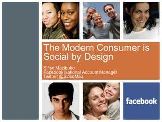 The Modern Consumer is
Social by Design
Sifiso Mazibuko
Facebook National Account Manager
Twitter: @SifisoMaz
 