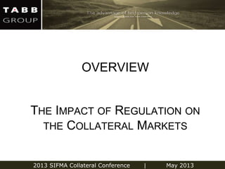 2013 SIFMA Collateral Conference | May 2013
THE IMPACT OF REGULATION ON
THE COLLATERAL MARKETS
OVERVIEW
 
