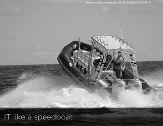 IT like a speedboat
 