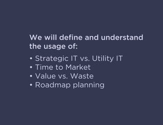 We will deﬁne and understand
the usage of:
• Strategic IT vs. Utility IT
• Time to Market
• Value vs. Waste
• Roadmap planning
 