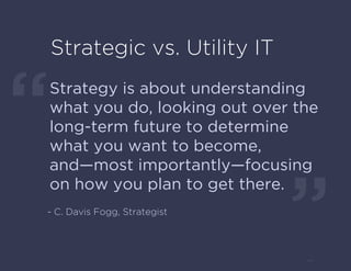 Strategy is about understanding
what you do, looking out over the
long-term future to determine
what you want to become,
and—most importantly—focusing
on how you plan to get there.
- C. Davis Fogg, Strategist
Strategic vs. Utility IT
 