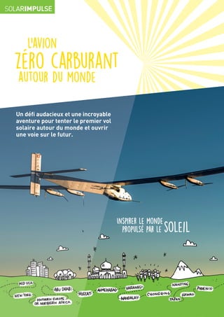 Un défi audacieux et une incroyable
aventure pour tenter le premier vol
solaire autour du monde et ouvrir
une voie sur le futur.
L’avion
zéro carburant
autour du monde
Inspirer le monde
propulsé par le soleil
 
