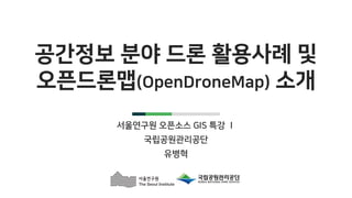 공간정보 분야 드론 활용사례 및
오픈드론맵(OpenDroneMap) 소개
서울연구원 오픈소스 GIS 특강 Ⅰ
국립공원관리공단
유병혁
 