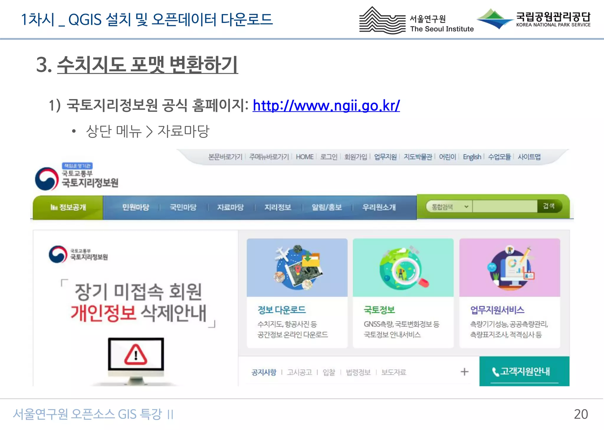 1차시 _ QGIS 설치 및 오픈데이터 다운로드
서울연구원 오픈소스 GIS 특강 Ⅱ 20
3. 수치지도 포맷 변환하기
1) 국토지리정보원 공식 홈페이지: http://www.ngii.go.kr/
• 상단 메뉴 > 자료마당
 