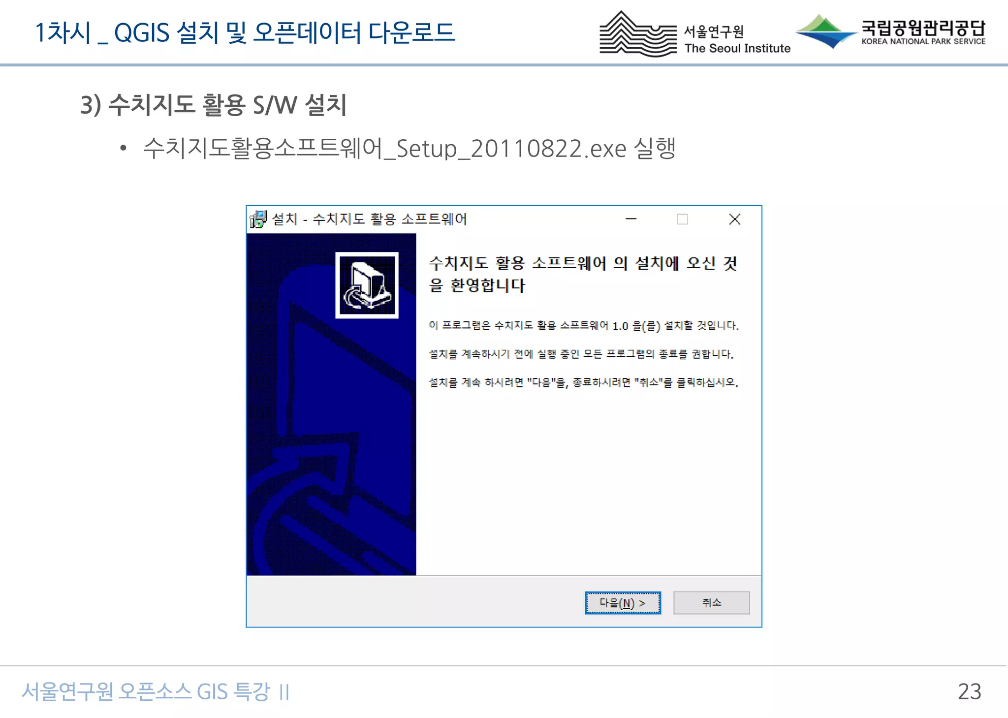 1차시 _ QGIS 설치 및 오픈데이터 다운로드
서울연구원 오픈소스 GIS 특강 Ⅱ 23
3) 수치지도 활용 S/W 설치
• 수치지도활용소프트웨어_Setup_20110822.exe 실행
 