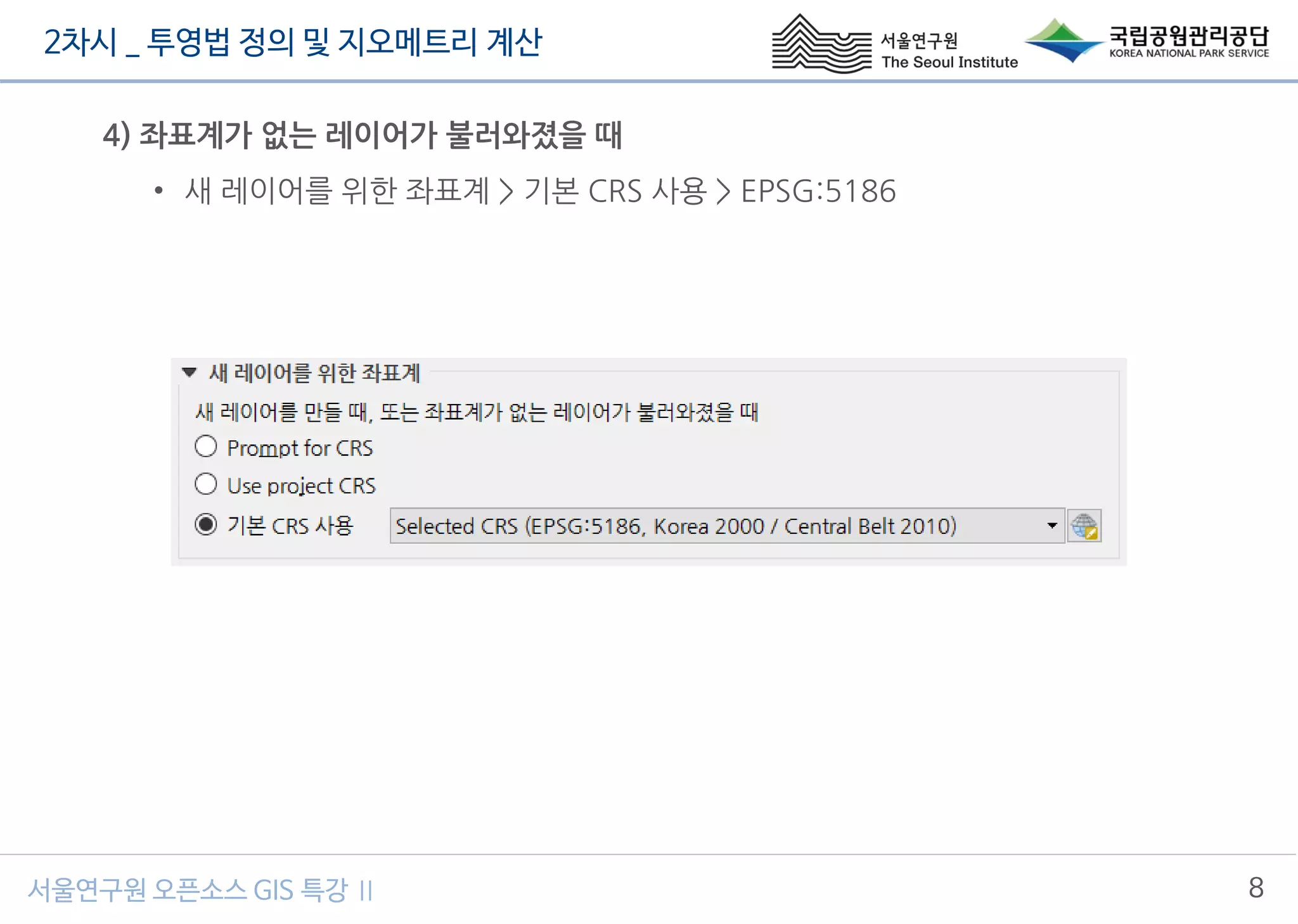 2차시 _ 투영법 정의 및 지오메트리 계산
8서울연구원 오픈소스 GIS 특강 Ⅱ
4) 좌표계가 없는 레이어가 불러와졌을 때
• 새 레이어를 위한 좌표계 > 기본 CRS 사용 > EPSG:5186
 