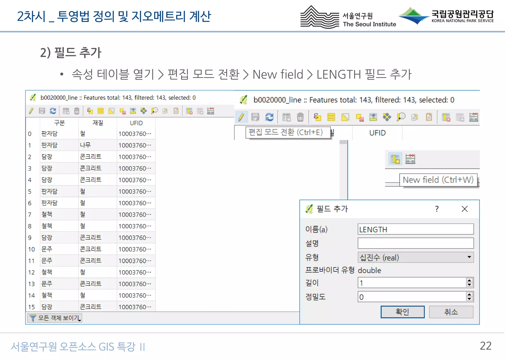 2차시 _ 투영법 정의 및 지오메트리 계산
22서울연구원 오픈소스 GIS 특강 Ⅱ
2) 필드 추가
• 속성 테이블 열기 > 편집 모드 전환 > New field > LENGTH 필드 추가
 
