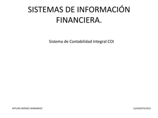 SISTEMAS DE INFORMACIÓN
                  FINANCIERA.

                           Sistema de Contabilidad Integral COI




ARTURO JIMENEZ HERNANDEZ                                          15/AGOSTO/2012
 