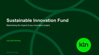 www.ktn-uk.org
Maximising the impact of you innovation project
Sustainable Innovation Fund
July 2021 Briefing
 