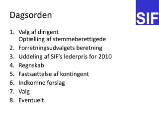 DagsordenValg af dirigentOpt?lling af stemmeberettigedeForretningsudvalgets beretningUddeling af SIFs lederpris for 2010RegnskabFasts?ttelse af kontingentIndkomne forslagValgEventuelt