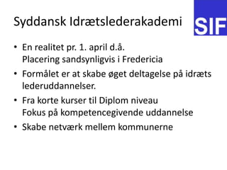 Syddansk Idr?tslederakademiEn realitet pr. 1. april d.?.Placering sandsynligvis i FredericiaForm?let er at skabe ?get deltagelse p? idr?tslederuddannelser.Fra korte kurser til Diplom niveauFokus p? kompetencegivende uddannelseSkabe netv?rk mellem kommunerne