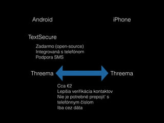 Android iPhone
TextSecure
Threema Threema
Zadarmo (open-source)
Integrovaná s telefónom
Podpora SMS
Cca €2
Lepšia veriﬁkácia kontaktov
Nie je potrebné prepojiť s
telefónnym číslom
Iba cez dáta
 