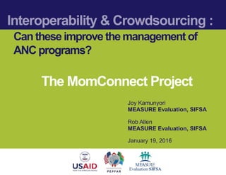 Interoperability & Crowdsourcing :
Cantheseimprove themanagement of
ANCprograms?
Joy Kamunyori
MEASURE Evaluation, SIFSA
Rob Allen
MEASURE Evaluation, SIFSA
January 19, 2016
The MomConnect Project
 