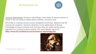 SIFS India Forensic Lab

Forensic Odontology: Forensic odontology is the study of dental science in
which is the we study in detail about teethes, structure and
SIFS India is running various custom designed certificate, diploma and PG
courses for students. Forensic dentistry is the application of dental
knowledge to those criminal and civil laws that are enforced by police
agencies in a criminal justice system. For more details log on to
http://www.sifs.in/advance-course-forensic-odontology.php

SIFS, 2443, Hudson Lane, GTB Nagar, Delhi-09

 