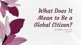 QUARTER 4 – MODULE 2
LESSON 1
What Does It
Mean to Be a
Global Citizen?
 