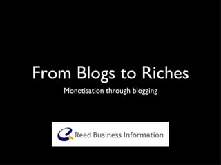 From Blogs to Riches <ul><li>Monetisation through blogging </li></ul>