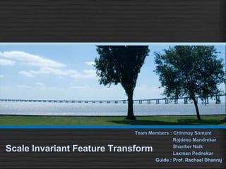 Team Members : Chinmay Samant
                                           Rajdeep Mandrekar
                                           Shanker Naik
Scale Invariant Feature Transform          Laxman Pednekar
                                   Guide : Prof. Rachael Dhanraj
 