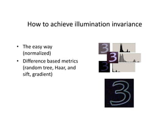 How to achieve illumination invariance
• The easy way
(normalized)
• Difference based metrics
(random tree, Haar, and
sift, gradient)
 