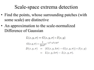 Scale-space extrema detection
• Find the points, whose surrounding patches (with
some scale) are distinctive
• An approximation to the scale-normalized
Difference of Gaussian
 