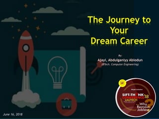 The Journey to
Your
Dream Career
By:
Ajayi, Abdulganiyy Abiodun
(BTech. Computer Engineering)
June 16, 2018
@
 