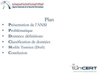 Plan
• Problématique
• Données: définitions
• Classification de données
• Modèle Tunisien (Draft)
• Conclusion
2
• Présentation de l’ANSI
Tunisian Computer Emergency Response Team
 