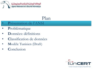 Plan
• Problématique
• Données: définitions
• Classification de données
• Modèle Tunisien (Draft)
• Conclusion
3
• Présentation de l’ANSI
Tunisian Computer Emergency Response Team
 