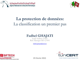 Fadhel GHAJATI
Lead Auditor 27001
Risk Manager ISO 27005
fadhel.ghajati@ansi.tn
Tunisian Computer Emergency Response Team
La protection de données:
La classification un premier pas
25 Février 2015
 