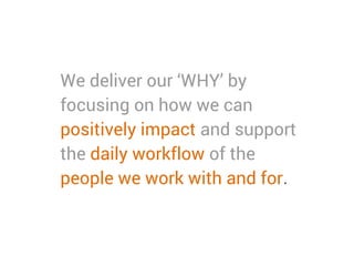 We deliver our ‘WHY’ by
focusing on how we can
positively impact and support
the daily workflow of the
people we work with and for.
 
