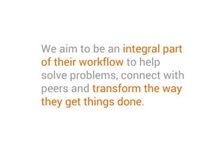 We aim to be an integral part
of their workflow to help
solve problems, connect with
peers and transform the way
they get things done.
 