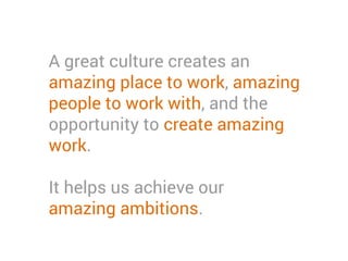 A great culture creates an
amazing place to work, amazing
people to work with, and the
opportunity to create amazing
work.
It helps us achieve our amazing
ambitions.
 