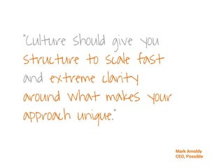 “Culture should give you
structure to scale fast
and extreme clarity
around what makes your
approach unique.”
Mark Arnoldy
CEO, Possible
 