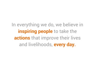 In everything we do, we believe in
inspiring people to take the
actions that improve their lives
and livelihoods, every day.
 