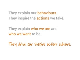 They explain our behaviours.
They inspire the actions we take.
They explain who we are and
who we want to be.
They drive our ‘inspire action’ culture.
 