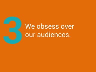 We obsess over
our audiences.
3
 