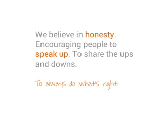We believe in honesty.
Encouraging people to
speak up. To share the ups
and downs.
To always do what’s right.
 