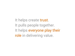 It helps create trust.
It pulls people together.
It helps everyone play their
role in delivering value.
 