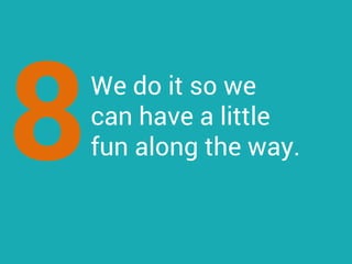 We do it so we
can have a little
fun along the way.8
 