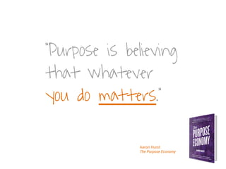 “Purpose is believing
that whatever
you do matters.”
Aaron Hurst
The Purpose Economy
 