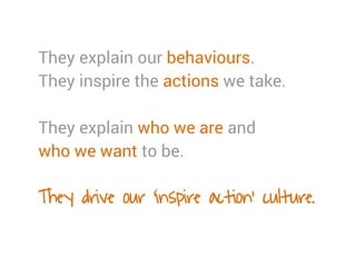 They explain our behaviours.
They inspire the actions we take.
They explain who we are and
who we want to be.
They drive o...