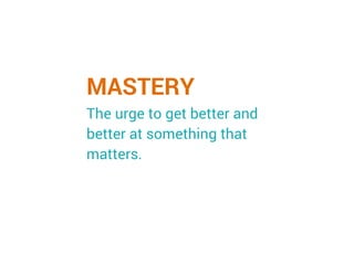 MASTERY
The urge to get better and
better at something that
matters.
 