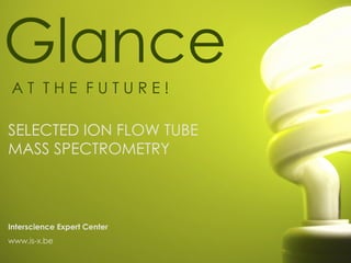 Glance
AT THE FUTURE!

SELECTED ION FLOW TUBE
MASS SPECTROMETRY



Interscience Expert Center
www.is-x.be
 