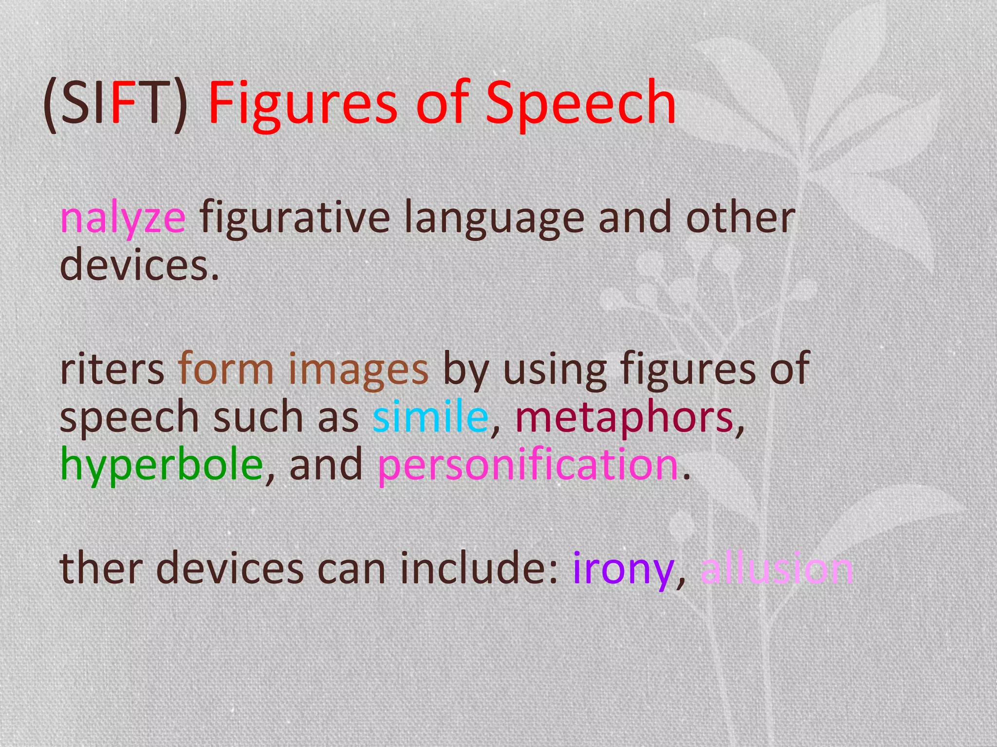 (SIFT) Figures of Speech
nalyze figurative language and other
devices.
riters form images by using figures of
speech such as simile, metaphors,
hyperbole, and personification.
ther devices can include: irony, allusion
 