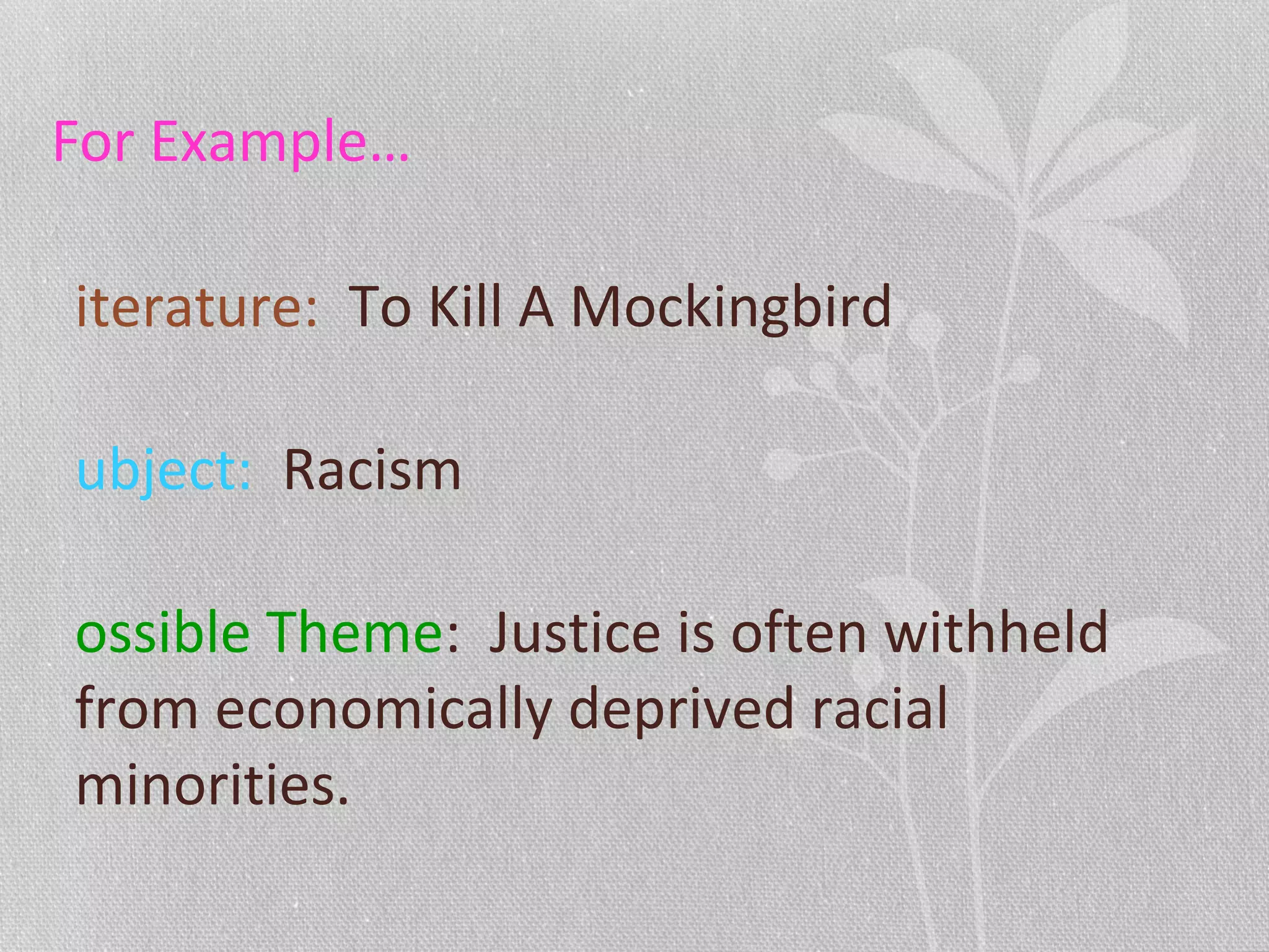 For Example…
iterature: To Kill A Mockingbird
ubject: Racism
ossible Theme: Justice is often withheld
from economically deprived racial
minorities.
 