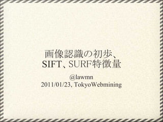 画像認識の初歩、
SIFT、SURF特徴量
          @lawmn
2011/01/23, TokyoWebmining
 