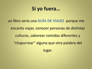 Si yo fuera…
un libro sería una GUÍA DE VIAJES porque me
encanta viajar, conocer personas de distintas
culturas, saborear comidas diferentes y
“chapurrear” alguna que otra palabra del
lugar.
 