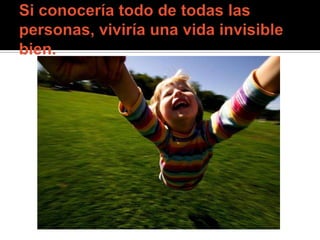 Si conocería todo de todas las personas, viviría una vida invisible bien.