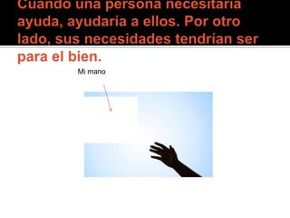 Cuando una persona necesitaría ayuda, ayudaría a ellos. Por otro lado, sus necesidades tendrían ser para el bien. Mi mano